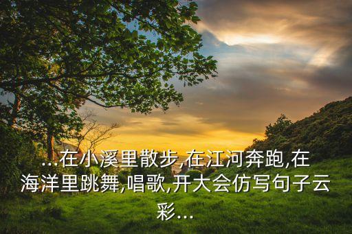 ...在小溪里散步,在江河奔跑,在海洋里跳舞,唱歌,开大会仿写句子云彩...