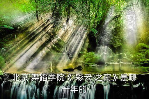 北京 舞蹈学院《 彩云 之南》是哪一年的