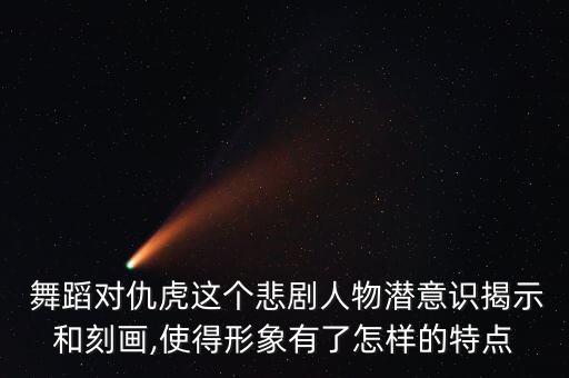  舞蹈对仇虎这个悲剧人物潜意识揭示和刻画,使得形象有了怎样的特点
