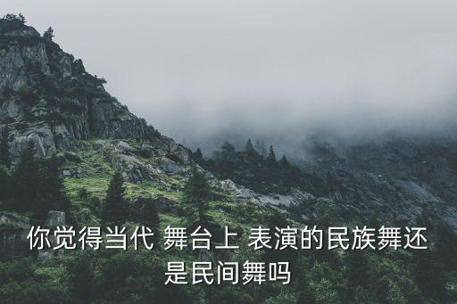 你觉得当代 舞台上 表演的民族舞还是民间舞吗
