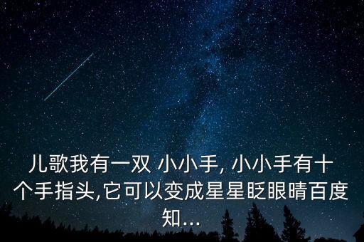儿歌我有一双 小小手, 小小手有十个手指头,它可以变成星星眨眼晴百度知...