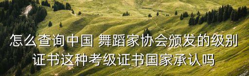 怎么查询中国 舞蹈家协会颁发的级别证书这种考级证书国家承认吗