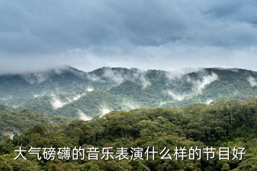  大气磅礴的音乐表演什么样的节目好