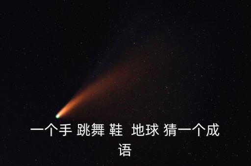 一个手 跳舞 鞋  地球 猜一个成语