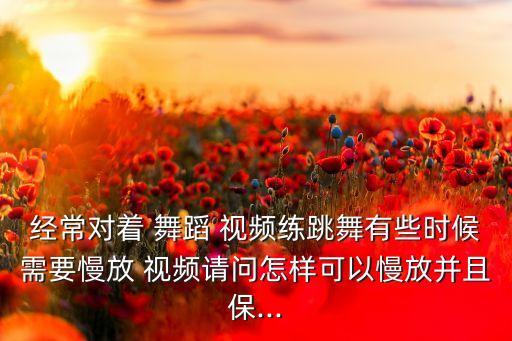 经常对着 舞蹈 视频练跳舞有些时候需要慢放 视频请问怎样可以慢放并且保...