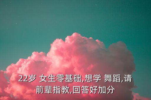 22岁 女生零基础,想学 舞蹈,请前辈指教,回答好加分