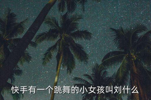 快手有一个跳舞的小女孩叫刘什么