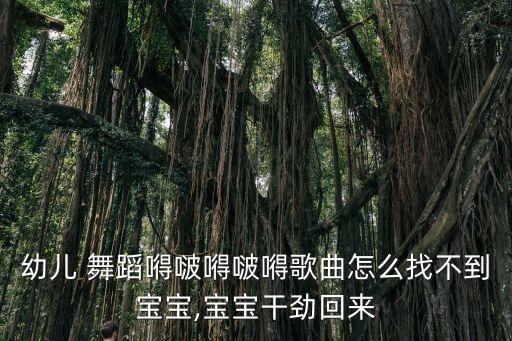 幼儿 舞蹈嘚啵嘚啵嘚歌曲怎么找不到宝宝,宝宝干劲回来