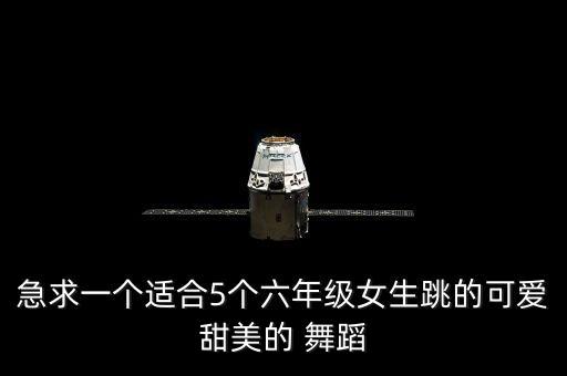 急求一个适合5个六年级女生跳的可爱甜美的 舞蹈