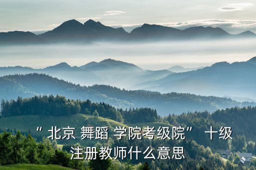 “ 北京 舞蹈 学院考级院” 十级注册教师什么意思