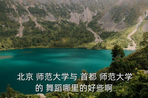  北京 师范大学与 首都 师范大学的 舞蹈哪里的好些啊