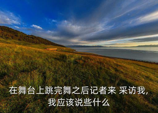 在舞台上跳完舞之后记者来 采访我,我应该说些什么