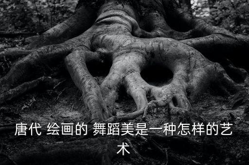 唐代 绘画的 舞蹈美是一种怎样的艺术