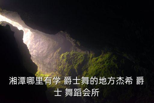 湘潭哪里有学 爵士舞的地方杰希 爵士 舞蹈会所