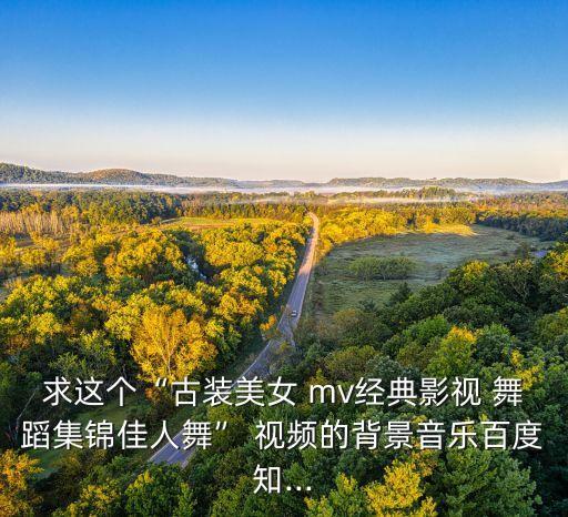 求这个“古装美女 mv经典影视 舞蹈集锦佳人舞” 视频的背景音乐百度知...