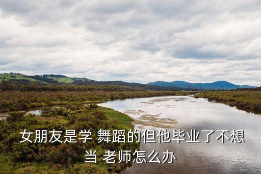  女朋友是学 舞蹈的但他毕业了不想当 老师怎么办
