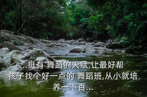 ...挺有 舞蹈的天赋,让最好帮 孩子找个好一点的 舞蹈班,从小就培养一下百...