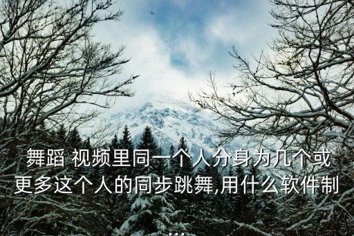  舞蹈 视频里同一个人分身为几个或更多这个人的同步跳舞,用什么软件制...