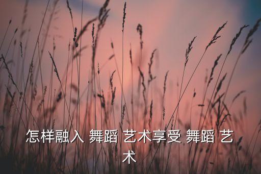 怎样融入 舞蹈 艺术享受 舞蹈 艺术