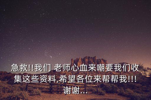 急救!!我们 老师心血来嘲要我们收集这些资料,希望各位来帮帮我!!!谢谢...