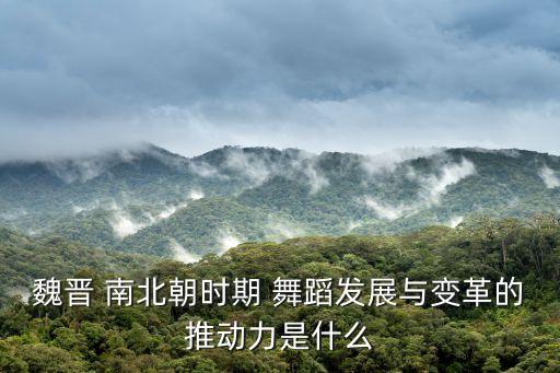 魏晋 南北朝时期 舞蹈发展与变革的推动力是什么
