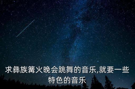求彝族篝火晚会跳舞的音乐,就要一些特色的音乐