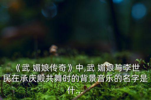《武 媚娘传奇》中,武 媚娘与李世民在承庆殿共舞时的背景音乐的名字是什...