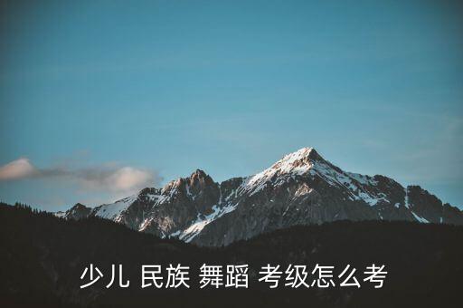 少儿民族舞蹈考级教材,中国民族民间舞蹈等级考试教材出炉