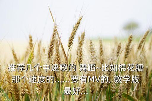 推荐几个中速歌的 舞蹈~比如棉花糖那个速度的……要有MV的, 教学版最好...