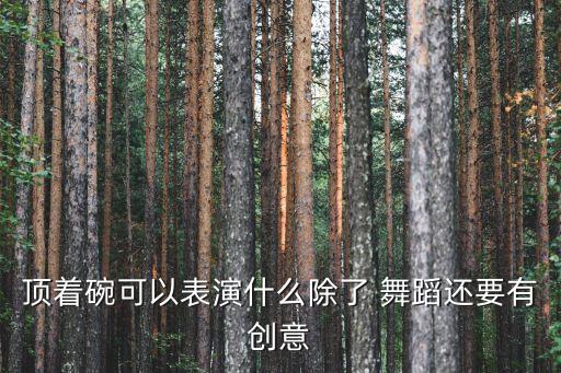顶着碗可以表演什么除了 舞蹈还要有创意