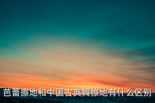 芭蕾擦地和中国古典舞擦地有什么区别