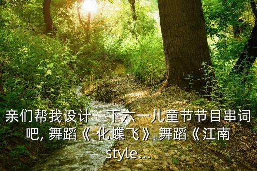 亲们帮我设计一下六一儿童节节目串词吧, 舞蹈《 化蝶飞》 舞蹈《江南style...