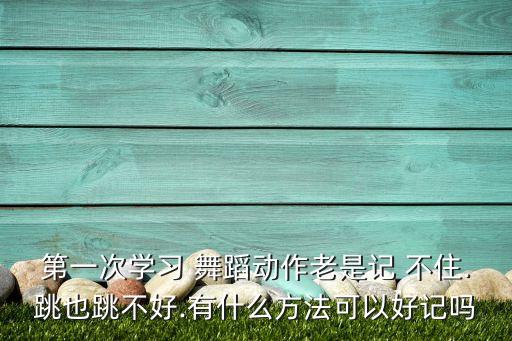 第一次学习 舞蹈动作老是记 不住.跳也跳不好.有什么方法可以好记吗