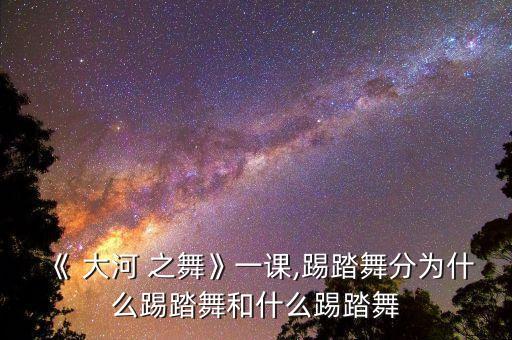 《 大河 之舞》一课,踢踏舞分为什么踢踏舞和什么踢踏舞