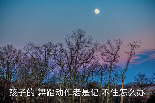 孩子的 舞蹈动作老是记 不住怎么办