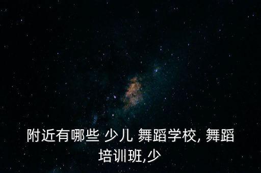 附近有哪些 少儿 舞蹈学校, 舞蹈培训班,少
