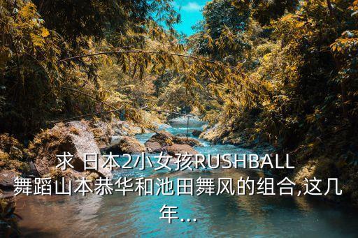 求 日本2小女孩RUSHBALL 舞蹈山本恭华和池田舞风的组合,这几年...