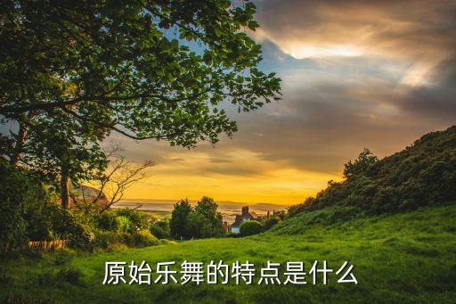  原始乐舞的特点是什么