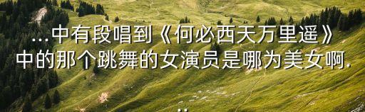 ...中有段唱到《何必西天万里遥》中的那个跳舞的女演员是哪为美女啊...