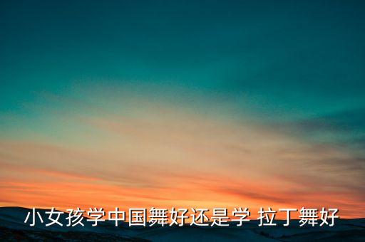 小女孩学中国舞好还是学 拉丁舞好