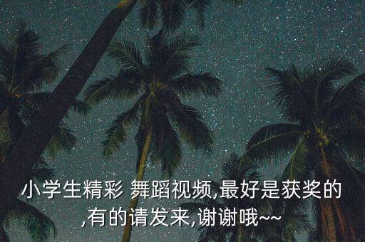 小学生精彩 舞蹈视频,最好是获奖的,有的请发来,谢谢哦~~