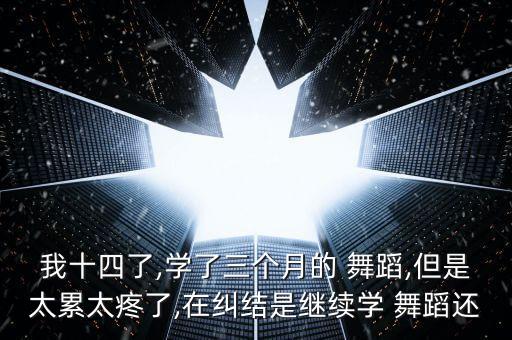 我十四了,学了三个月的 舞蹈,但是太累太疼了,在纠结是继续学 舞蹈还