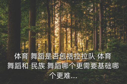  体育 舞蹈是否包括拉拉队 体育 舞蹈和 民族 舞蹈哪个更需要基础哪个更难...