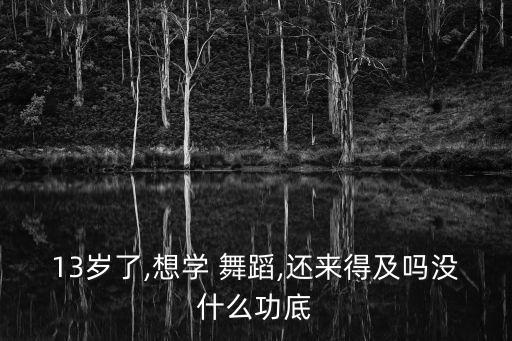 13岁了,想学 舞蹈,还来得及吗没什么功底