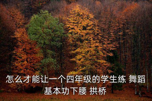 怎么才能让一个四年级的学生练 舞蹈基本功下腰 拱桥