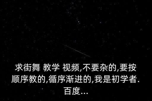 求街舞 教学 视频,不要杂的,要按顺序教的,循序渐进的,我是初学者.百度...