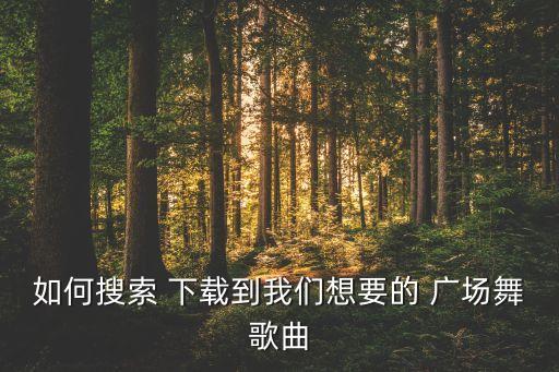 如何搜索 下载到我们想要的 广场舞歌曲