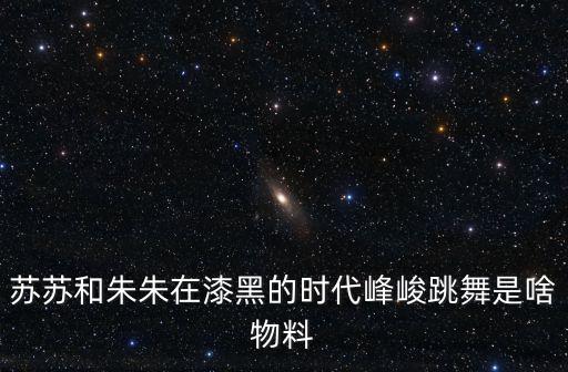 小朱朱舞蹈视频,黑暗时代的苏素和朱朱