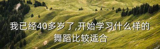 我已经40多岁了,开始学习什么样的 舞蹈比较适合