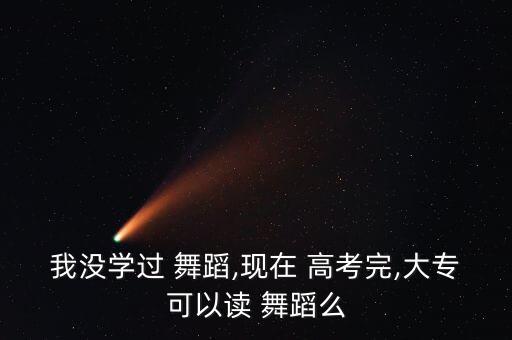 我没学过 舞蹈,现在 高考完,大专可以读 舞蹈么